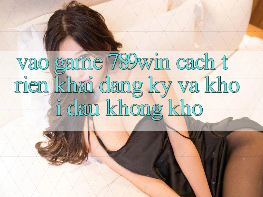 Vào Game 789win - Cách triển khai Đăng ký Và Khởi Đầu Không khó Vào Game 789win - Cách triển khai Đăng ký Và Khởi Đầu Không khó