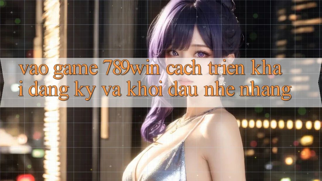 Vào Game 789win - Cách triển khai Đăng Ký Và Khởi Đầu Nhẹ nhàng Vào Game 789win - Cách triển khai Đăng Ký Và Khởi Đầu Nhẹ nhàng