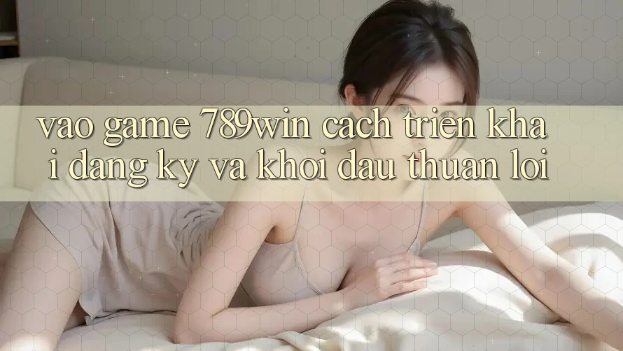 Vào Game 789win - Cách triển khai Đăng Ký Và Khởi Đầu Thuận Lợi Vào Game 789win - Cách triển khai Đăng Ký Và Khởi Đầu Thuận Lợi