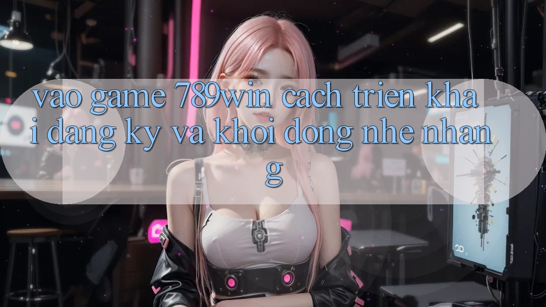 Vào Game 789win - Cách triển khai Đăng Ký Và Khởi động Nhẹ nhàng Vào Game 789win - Cách triển khai Đăng Ký Và Khởi động Nhẹ nhàng