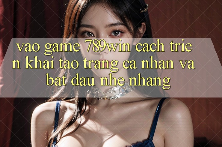 Vào Game 789win - Cách triển khai Tạo trang cá nhân Và Bắt đầu Nhẹ nhàng Vào Game 789win - Cách triển khai Tạo trang cá nhân Và Bắt đầu Nhẹ nhàng