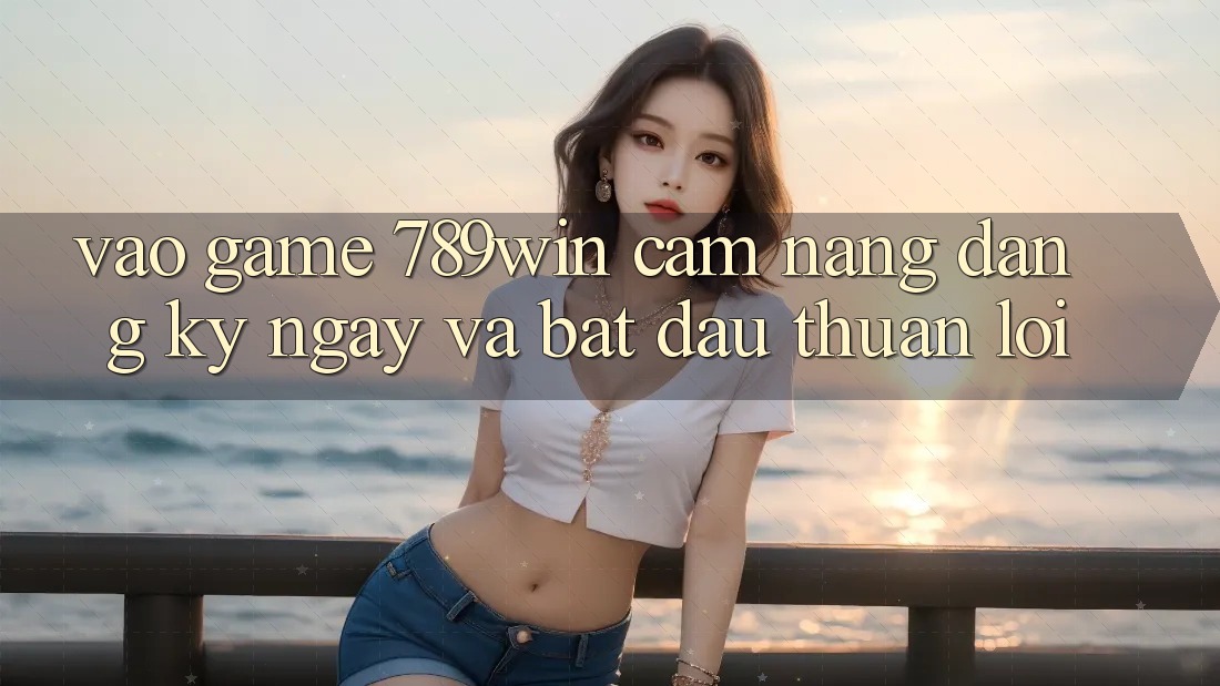 Vào Game 789win - Cẩm nang Đăng ký ngay Và Bắt đầu Thuận Lợi Vào Game 789win - Cẩm nang Đăng ký ngay Và Bắt đầu Thuận Lợi