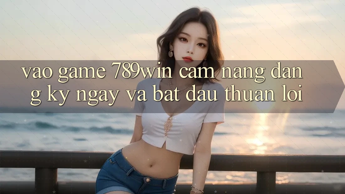 Vào Game 789win - Cẩm nang Đăng ký ngay Và Bắt đầu Thuận lợi Vào Game 789win - Cẩm nang Đăng ký ngay Và Bắt đầu Thuận lợi