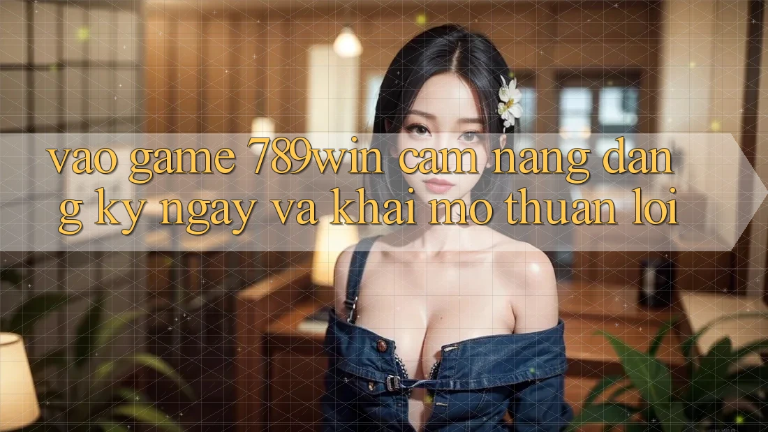 Vào Game 789win - Cẩm nang Đăng ký ngay Và Khai mở Thuận Lợi Vào Game 789win - Cẩm nang Đăng ký ngay Và Khai mở Thuận Lợi