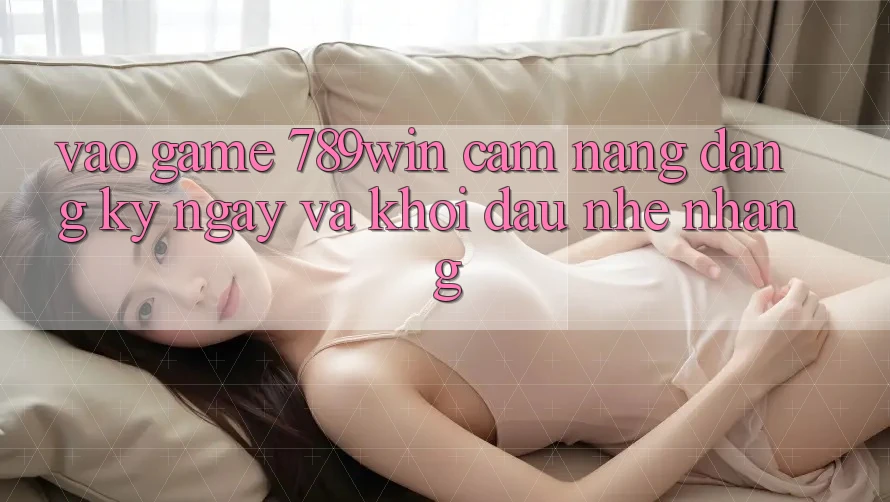 Vào Game 789win - Cẩm nang Đăng ký ngay Và Khởi Đầu Nhẹ nhàng Vào Game 789win - Cẩm nang Đăng ký ngay Và Khởi Đầu Nhẹ nhàng