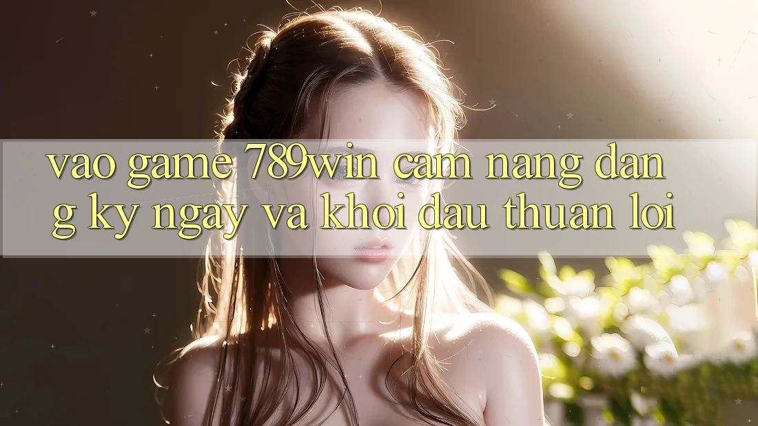 Vào Game 789win - Cẩm nang Đăng ký ngay Và Khởi Đầu Thuận Lợi