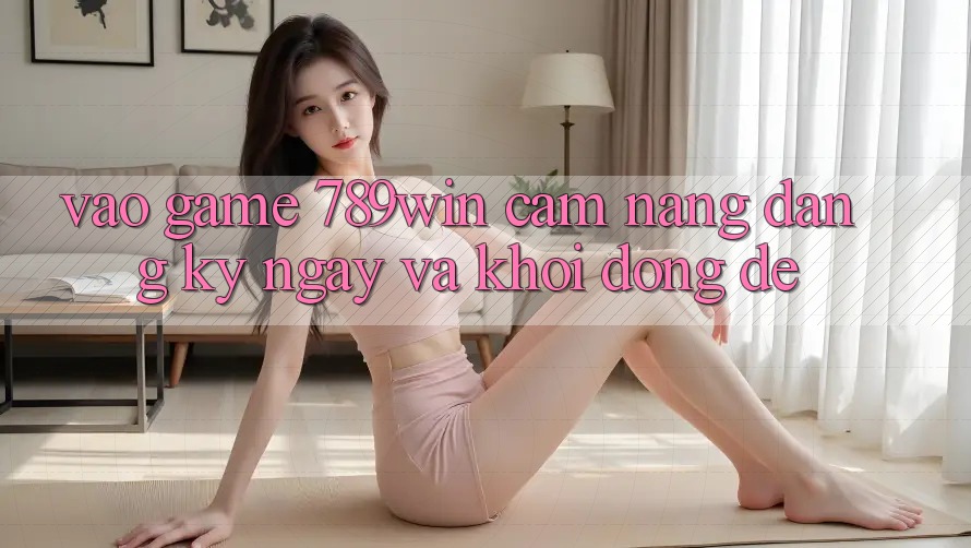Vào Game 789win - Cẩm nang Đăng ký ngay Và Khởi động Dễ Vào Game 789win - Cẩm nang Đăng ký ngay Và Khởi động Dễ