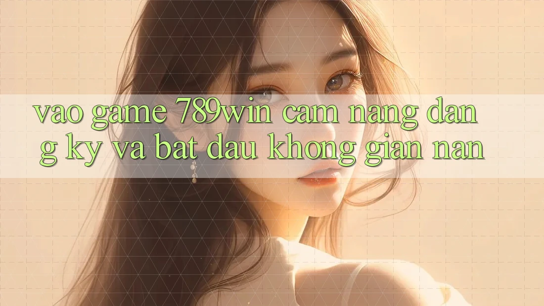 Vào Game 789win - Cẩm nang Đăng Ký Và Bắt đầu Không gian nan Vào Game 789win - Cẩm nang Đăng Ký Và Bắt đầu Không gian nan