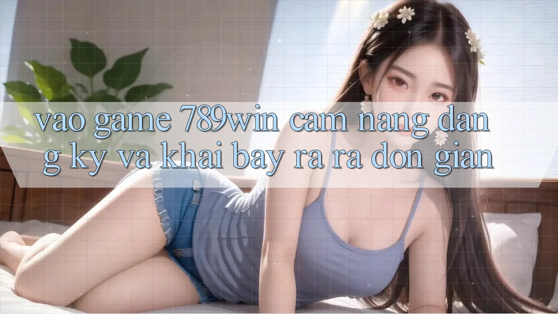 Vào Game 789win - Cẩm nang Đăng Ký Và Khai bày ra ra Đơn giản Vào Game 789win - Cẩm nang Đăng Ký Và Khai bày ra ra Đơn giản