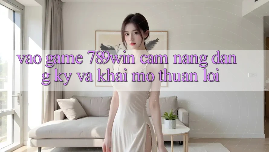 Vào Game 789win - Cẩm nang Đăng Ký Và Khai mở Thuận Lợi Vào Game 789win - Cẩm nang Đăng Ký Và Khai mở Thuận Lợi