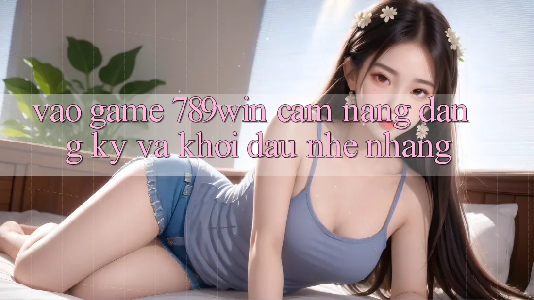 Vào Game 789win - Cẩm nang Đăng Ký Và Khởi đầu Nhẹ nhàng Vào Game 789win - Cẩm nang Đăng Ký Và Khởi đầu Nhẹ nhàng