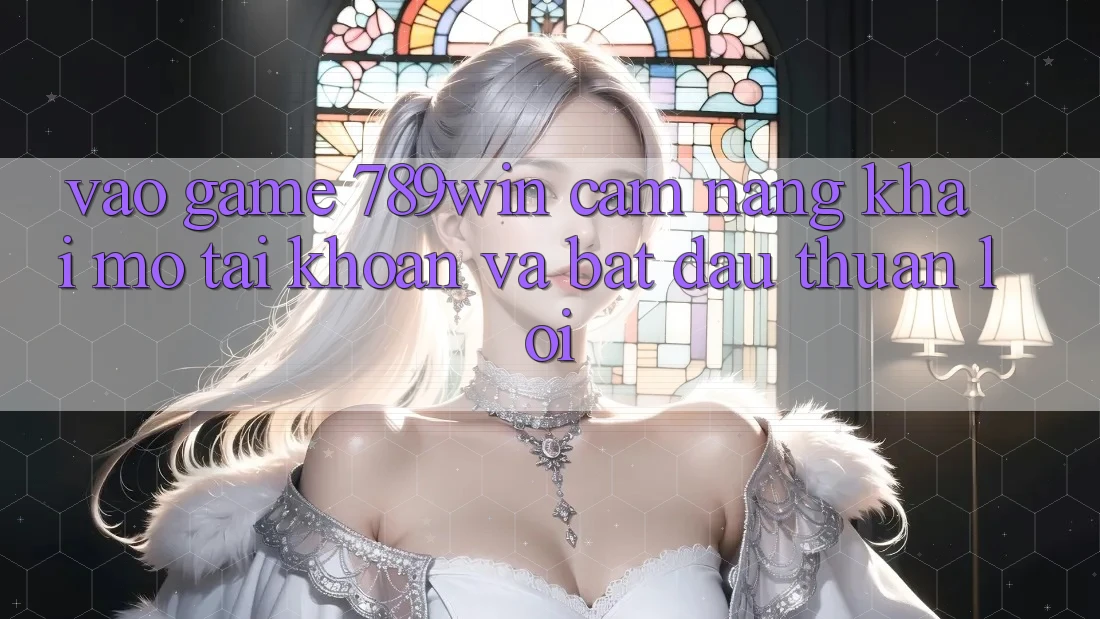 Vào Game 789win - Cẩm nang Khai mở tài khoản Và Bắt đầu Thuận Lợi Vào Game 789win - Cẩm nang Khai mở tài khoản Và Bắt đầu Thuận Lợi