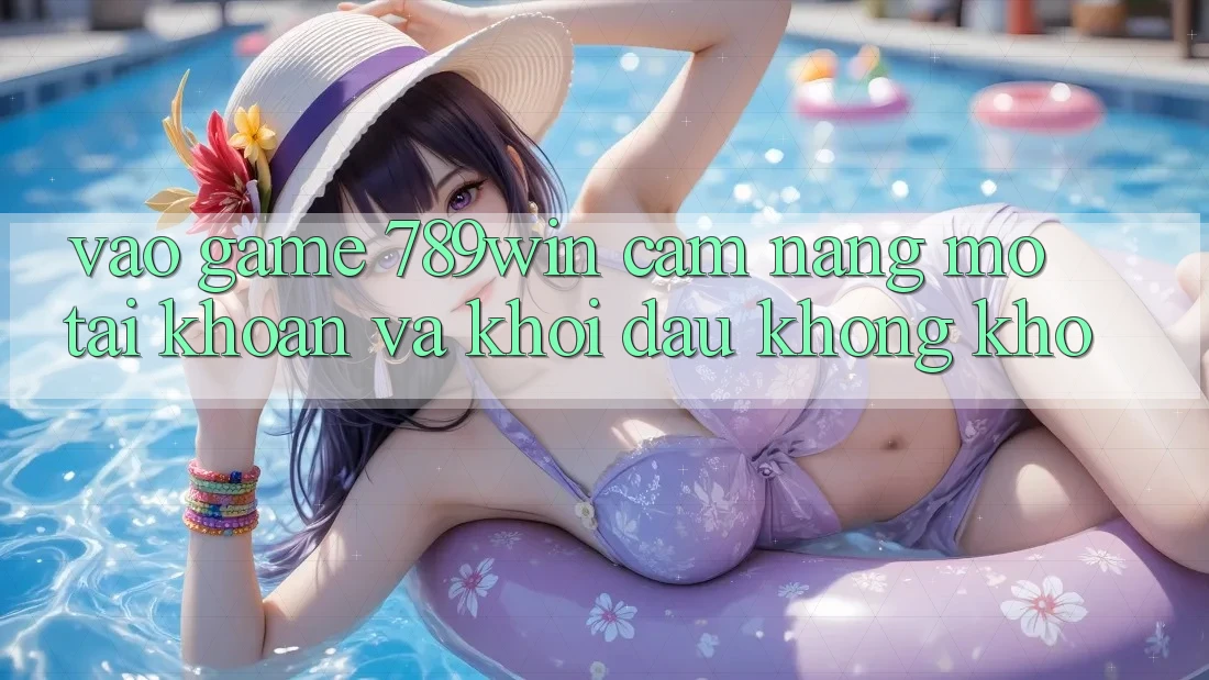 Vào Game 789win - Cẩm nang Mở tài khoản Và Khởi Đầu Không khó Vào Game 789win - Cẩm nang Mở tài khoản Và Khởi Đầu Không khó