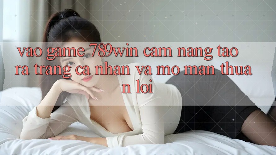 Vào Game 789win - Cẩm nang Tạo ra trang cá nhân Và Mở màn Thuận Lợi Vào Game 789win - Cẩm nang Tạo ra trang cá nhân Và Mở màn Thuận Lợi