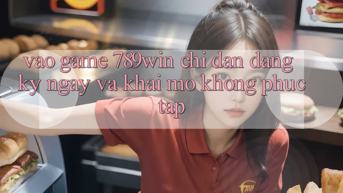 Vào Game 789win - Chỉ dẫn Đăng ký ngay Và Khai mở Không phức tạp Vào Game 789win - Chỉ dẫn Đăng ký ngay Và Khai mở Không phức tạp