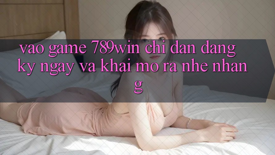 Vào Game 789win - Chỉ dẫn Đăng ký ngay Và Khai mở ra Nhẹ nhàng