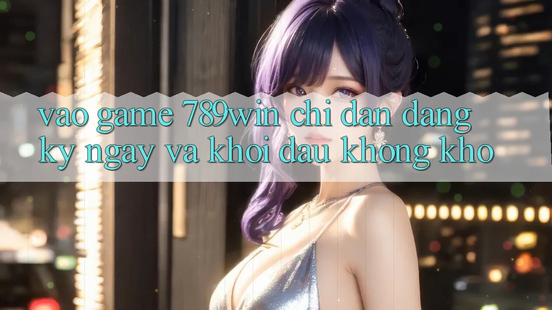Vào Game 789win - Chỉ dẫn Đăng ký ngay Và Khởi Đầu Không khó Vào Game 789win - Chỉ dẫn Đăng ký ngay Và Khởi Đầu Không khó