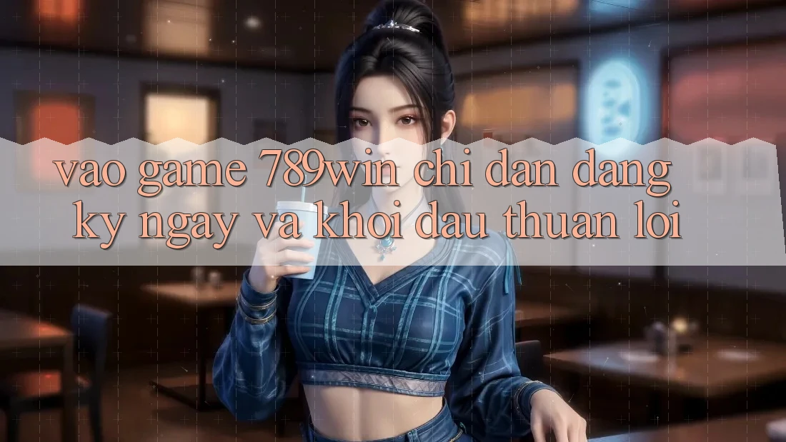 Vào Game 789win - Chỉ dẫn Đăng ký ngay Và Khởi Đầu Thuận Lợi Vào Game 789win - Chỉ dẫn Đăng ký ngay Và Khởi Đầu Thuận Lợi