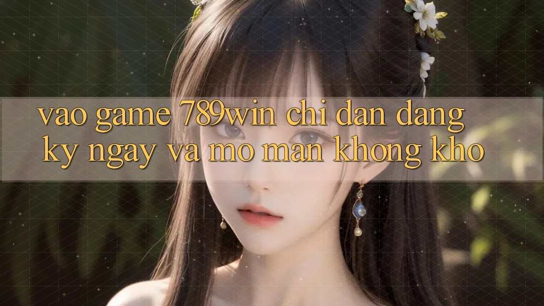 Vào Game 789win - Chỉ dẫn Đăng ký ngay Và Mở màn Không khó Vào Game 789win - Chỉ dẫn Đăng ký ngay Và Mở màn Không khó