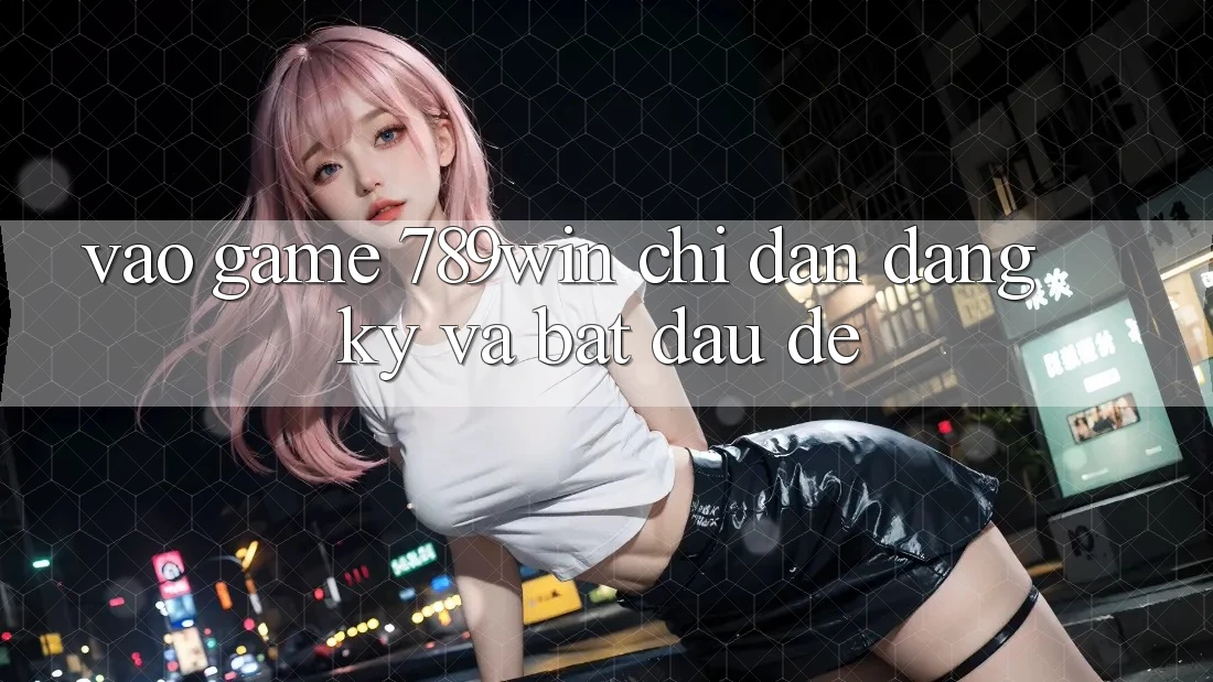 Vào Game 789win - Chỉ dẫn Đăng Ký Và Bắt đầu Dễ Vào Game 789win - Chỉ dẫn Đăng Ký Và Bắt đầu Dễ