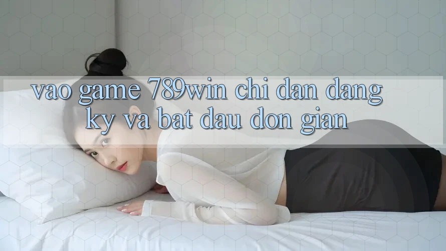 Vào Game 789win - Chỉ dẫn Đăng Ký Và Bắt đầu Đơn giản Vào Game 789win - Chỉ dẫn Đăng Ký Và Bắt đầu Đơn giản