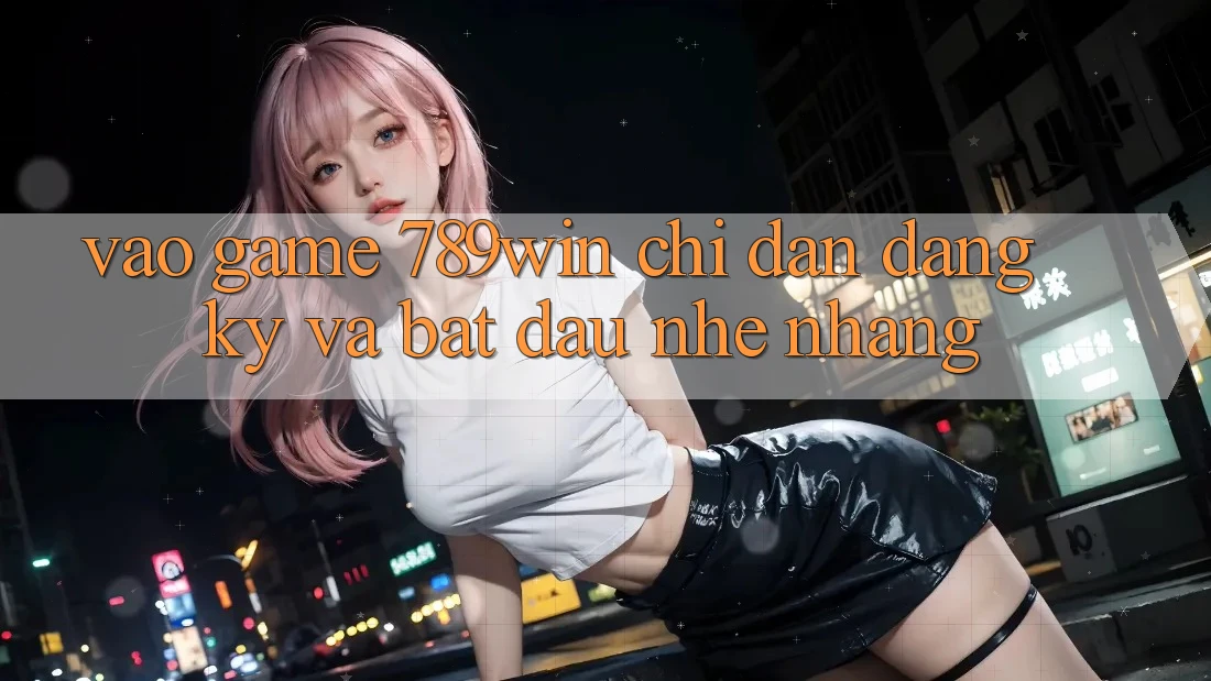 Vào Game 789win - Chỉ dẫn Đăng Ký Và Bắt đầu Nhẹ nhàng Vào Game 789win - Chỉ dẫn Đăng Ký Và Bắt đầu Nhẹ nhàng