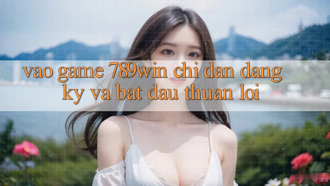 Vào Game 789win - Chỉ dẫn Đăng Ký Và Bắt đầu Thuận lợi Vào Game 789win - Chỉ dẫn Đăng Ký Và Bắt đầu Thuận lợi