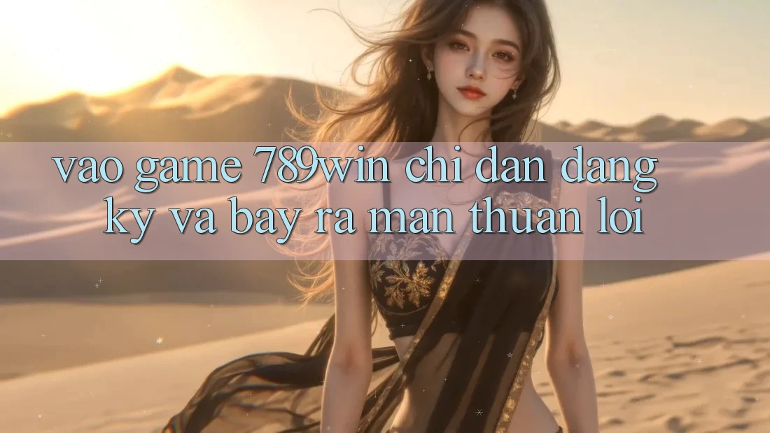 Vào Game 789win - Chỉ dẫn Đăng Ký Và Bày ra màn Thuận Lợi Vào Game 789win - Chỉ dẫn Đăng Ký Và Bày ra màn Thuận Lợi