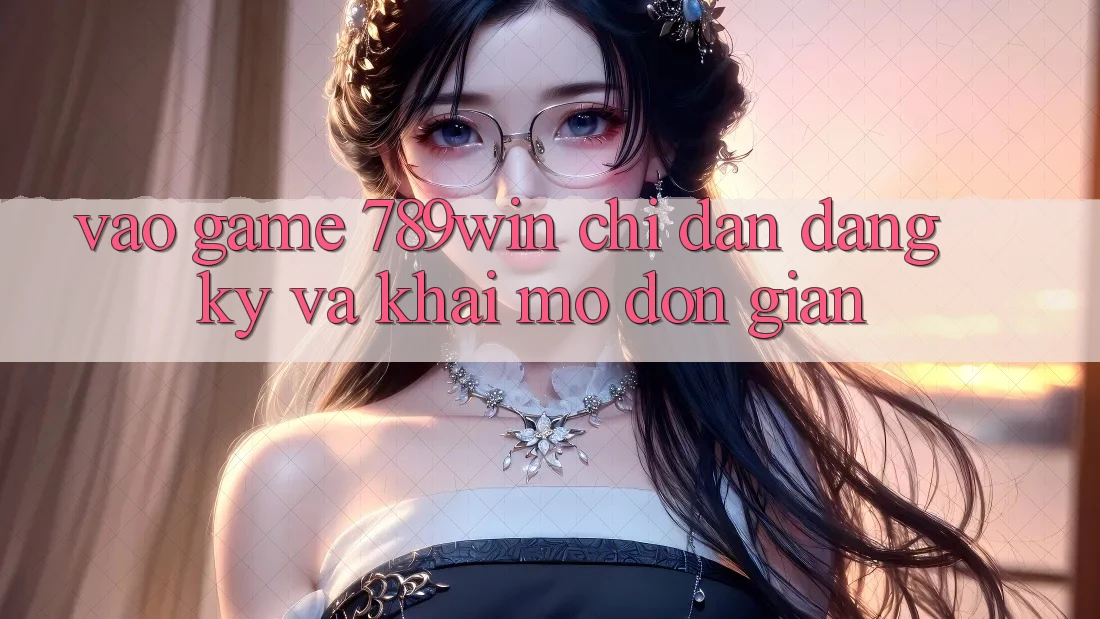 Vào Game 789win - Chỉ dẫn Đăng Ký Và Khai mở Đơn giản Vào Game 789win - Chỉ dẫn Đăng Ký Và Khai mở Đơn giản
