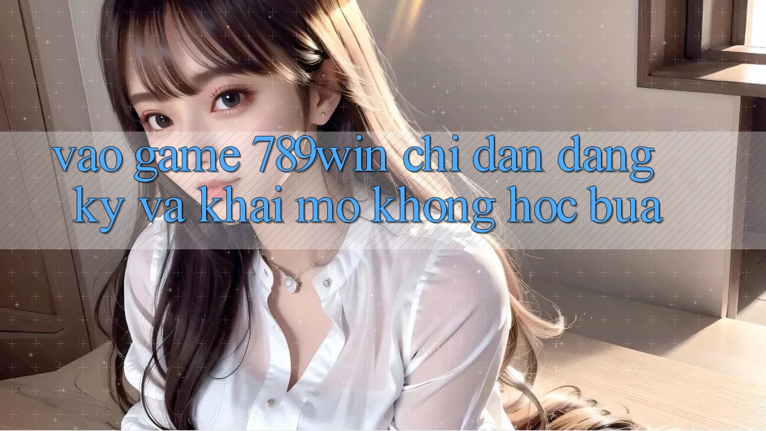 Vào Game 789win - Chỉ dẫn Đăng Ký Và Khai mở Không hóc búa Vào Game 789win - Chỉ dẫn Đăng Ký Và Khai mở Không hóc búa