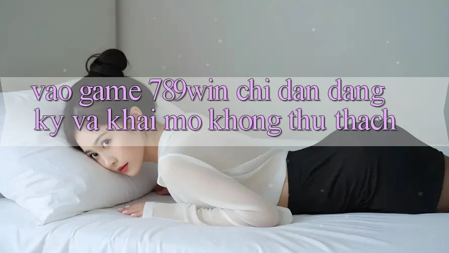 Vào Game 789win - Chỉ dẫn Đăng Ký Và Khai mở Không thử thách Vào Game 789win - Chỉ dẫn Đăng Ký Và Khai mở Không thử thách