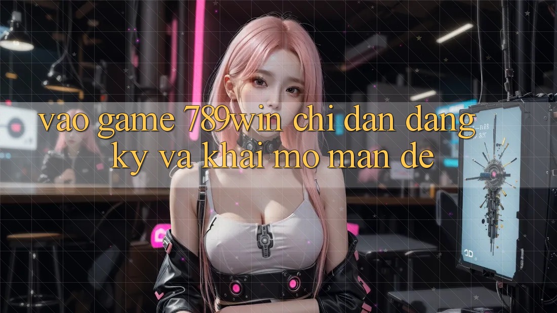 Vào Game 789win - Chỉ dẫn Đăng Ký Và Khai mở màn Dễ Vào Game 789win - Chỉ dẫn Đăng Ký Và Khai mở màn Dễ