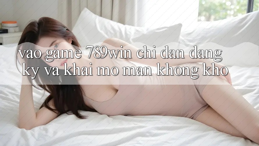 Vào Game 789win - Chỉ dẫn Đăng Ký Và Khai mở màn Không khó Vào Game 789win - Chỉ dẫn Đăng Ký Và Khai mở màn Không khó