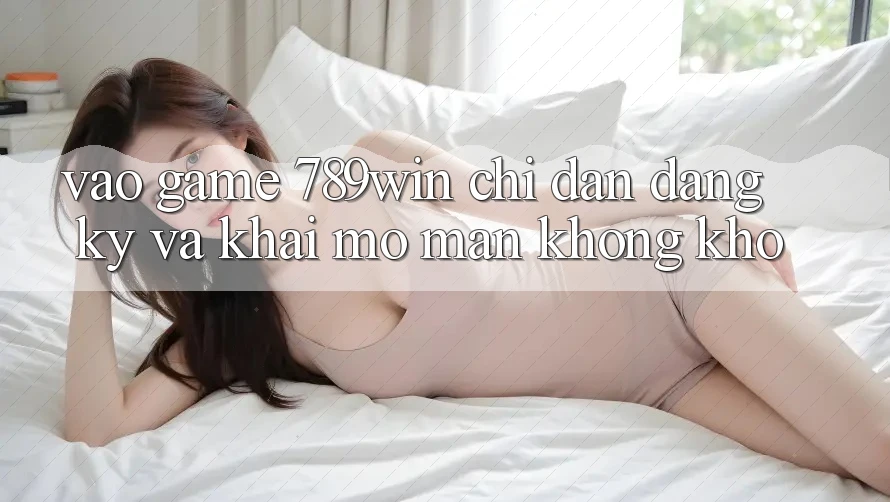 Vào Game 789win - Chỉ dẫn Đăng Ký Và Khai mở màn Không khó Vào Game 789win - Chỉ dẫn Đăng Ký Và Khai mở màn Không khó