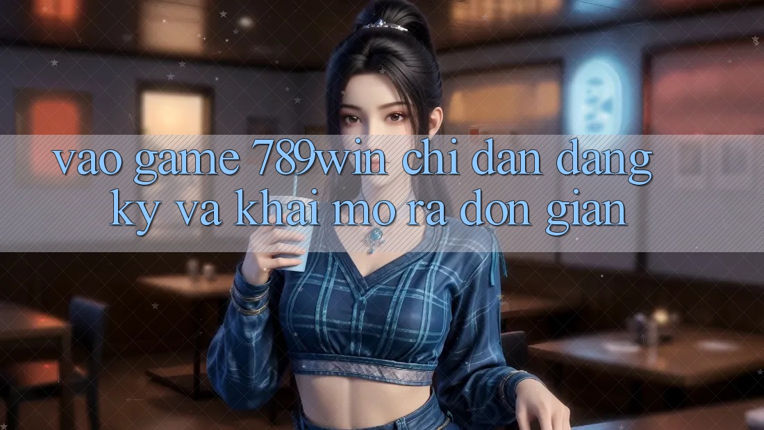 Vào Game 789win - Chỉ dẫn Đăng Ký Và Khai mở ra Đơn giản