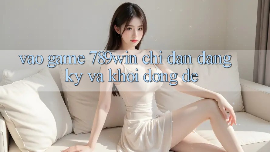 Vào Game 789win - Chỉ dẫn Đăng Ký Và Khởi động Dễ Vào Game 789win - Chỉ dẫn Đăng Ký Và Khởi động Dễ
