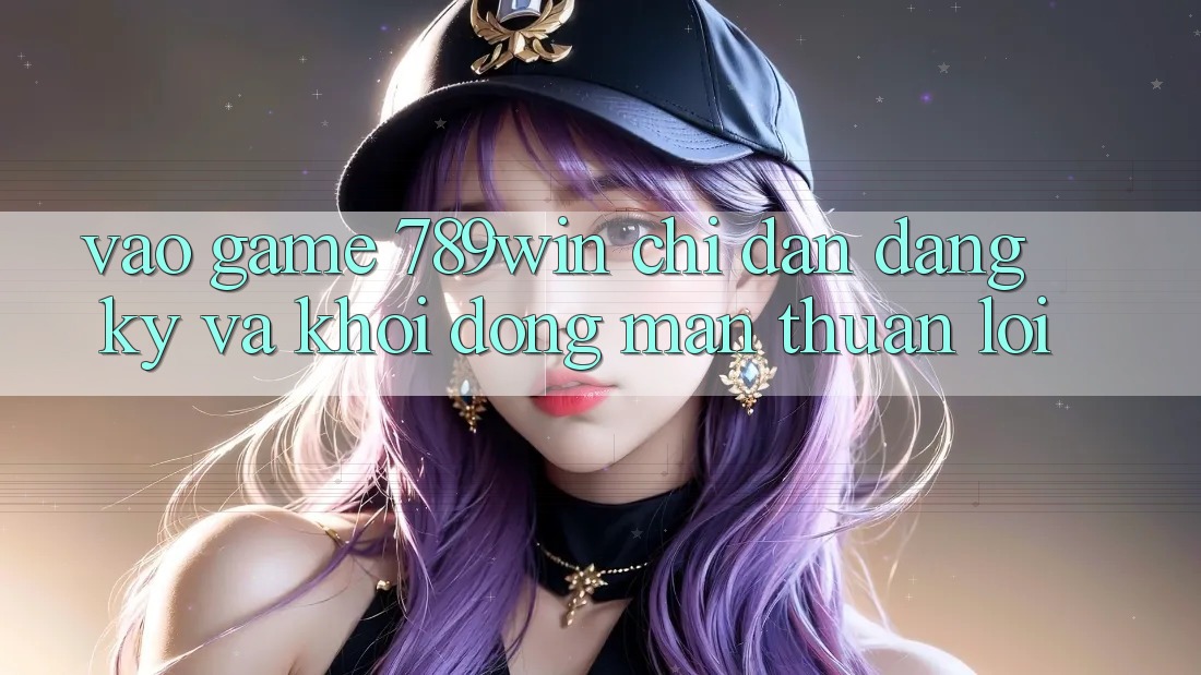 Vào Game 789win - Chỉ dẫn Đăng Ký Và Khởi động màn Thuận Lợi Vào Game 789win - Chỉ dẫn Đăng Ký Và Khởi động màn Thuận Lợi