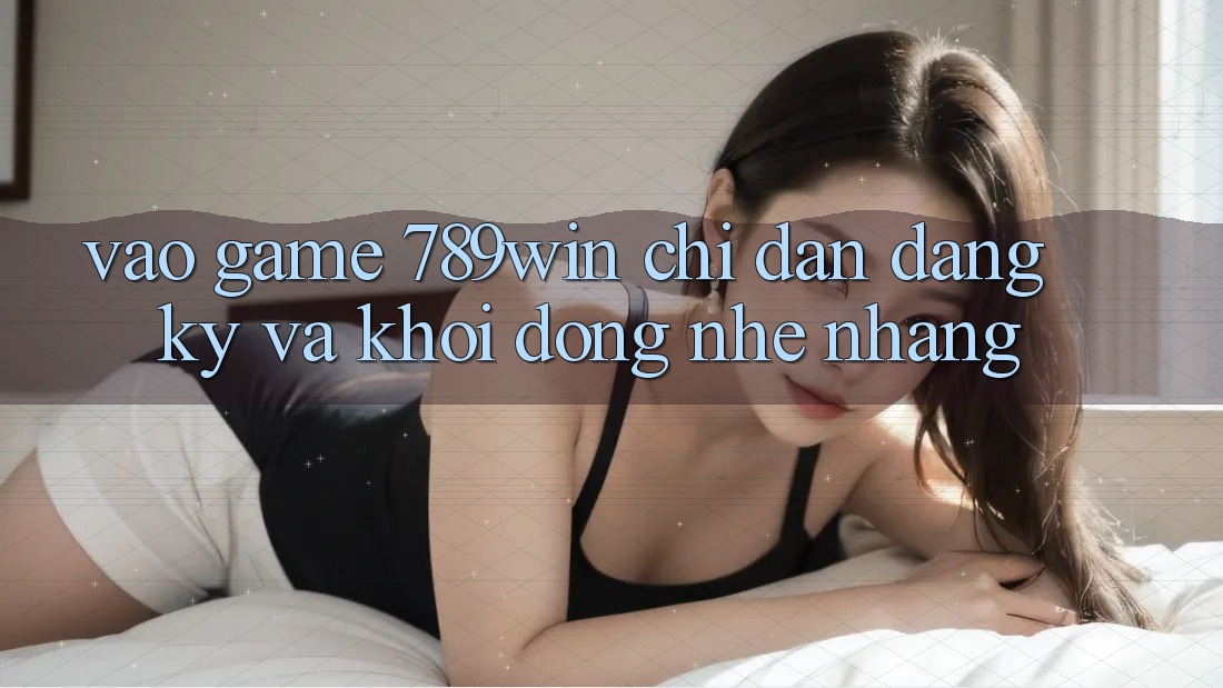 Vào Game 789win - Chỉ dẫn Đăng Ký Và Khởi động Nhẹ nhàng Vào Game 789win - Chỉ dẫn Đăng Ký Và Khởi động Nhẹ nhàng