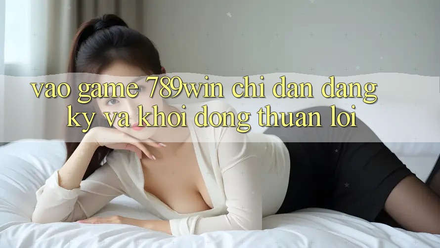 Vào Game 789win - Chỉ dẫn Đăng Ký Và Khởi động Thuận Lợi