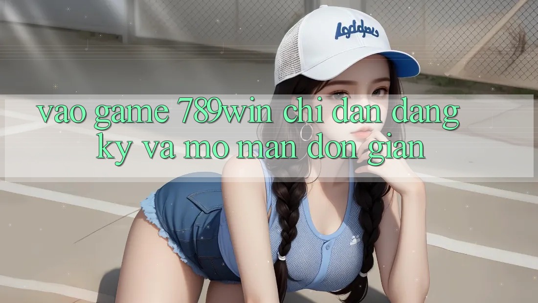 Vào Game 789win - Chỉ dẫn Đăng Ký Và Mở màn Đơn giản Vào Game 789win - Chỉ dẫn Đăng Ký Và Mở màn Đơn giản