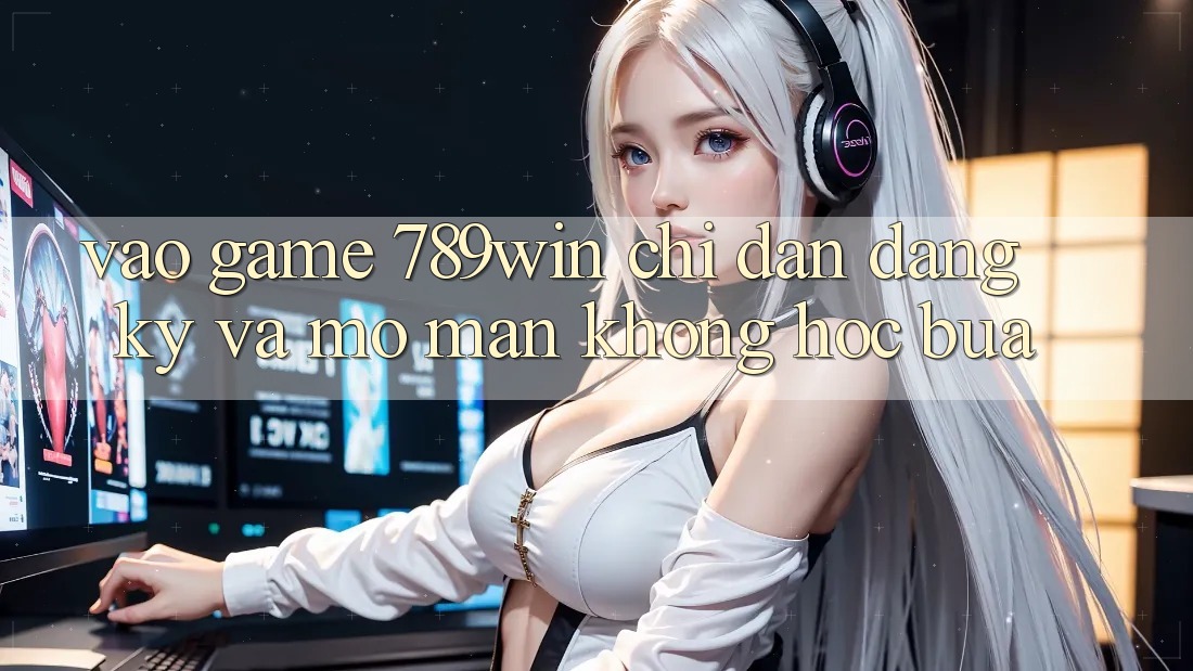 Vào Game 789win - Chỉ dẫn Đăng Ký Và Mở màn Không hóc búa Vào Game 789win - Chỉ dẫn Đăng Ký Và Mở màn Không hóc búa