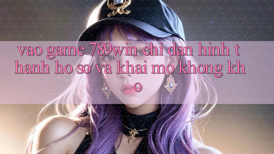 Vào Game 789win - Chỉ dẫn Hình thành hồ sơ Và Khai mở Không khó Vào Game 789win - Chỉ dẫn Hình thành hồ sơ Và Khai mở Không khó