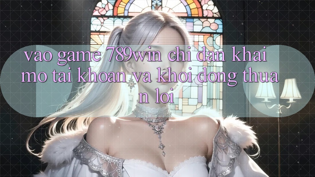 Vào Game 789win - Chỉ dẫn Khai mở tài khoản Và Khởi động Thuận lợi Vào Game 789win - Chỉ dẫn Khai mở tài khoản Và Khởi động Thuận lợi