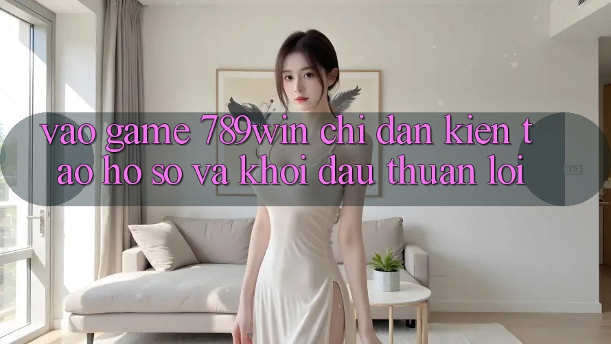 Vào Game 789win - Chỉ dẫn Kiến tạo hồ sơ Và Khởi Đầu Thuận Lợi Vào Game 789win - Chỉ dẫn Kiến tạo hồ sơ Và Khởi Đầu Thuận Lợi