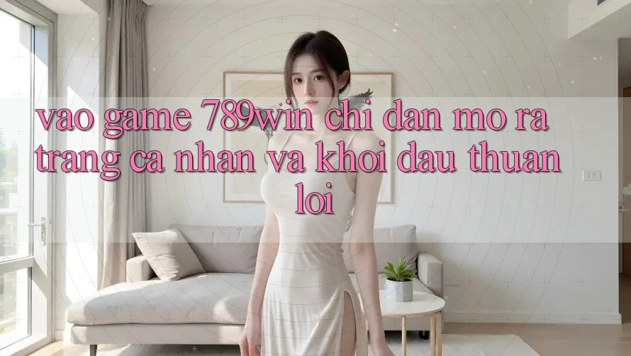 Vào Game 789win - Chỉ dẫn Mở ra trang cá nhân Và Khởi đầu Thuận Lợi Vào Game 789win - Chỉ dẫn Mở ra trang cá nhân Và Khởi đầu Thuận Lợi