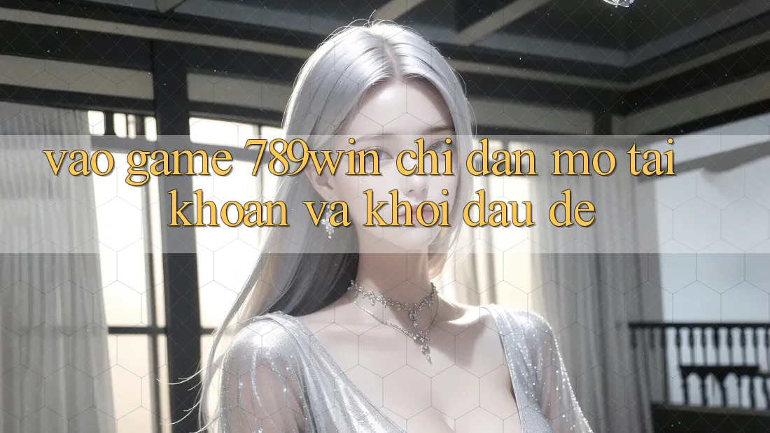 Vào Game 789win - Chỉ dẫn Mở tài khoản Và Khởi Đầu Dễ