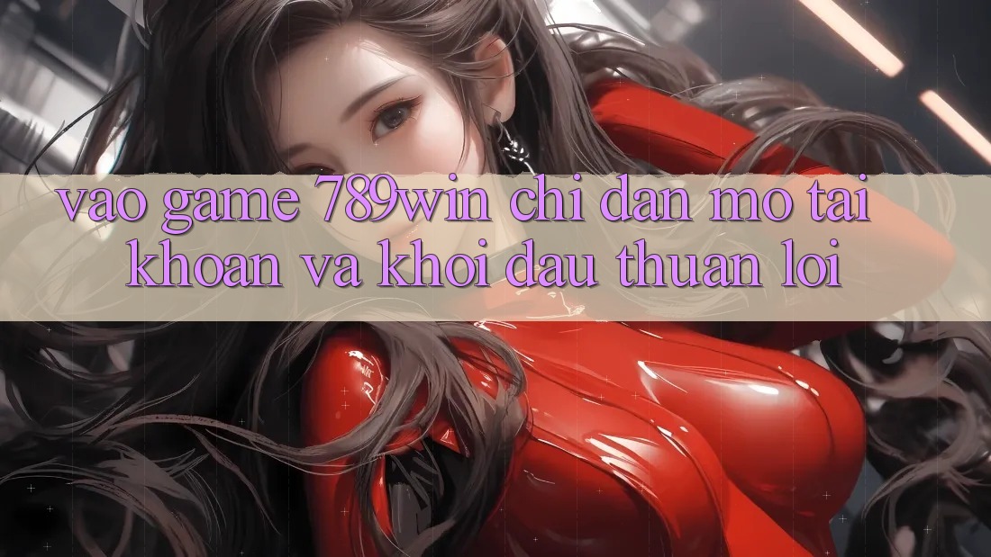 Vào Game 789win - Chỉ dẫn Mở tài khoản Và Khởi Đầu Thuận Lợi Vào Game 789win - Chỉ dẫn Mở tài khoản Và Khởi Đầu Thuận Lợi