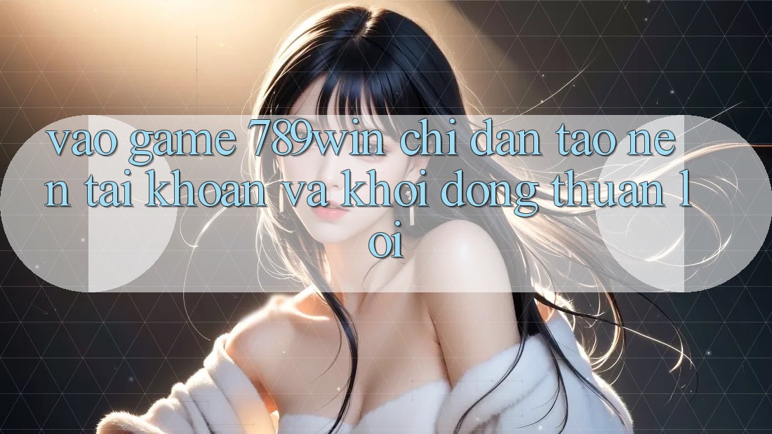 Vào Game 789win - Chỉ dẫn Tạo nên tài khoản Và Khởi động Thuận Lợi Vào Game 789win - Chỉ dẫn Tạo nên tài khoản Và Khởi động Thuận Lợi