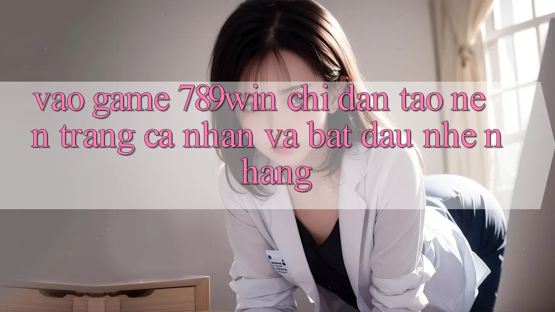 Vào Game 789win - Chỉ dẫn Tạo nên trang cá nhân Và Bắt đầu Nhẹ nhàng Vào Game 789win - Chỉ dẫn Tạo nên trang cá nhân Và Bắt đầu Nhẹ nhàng
