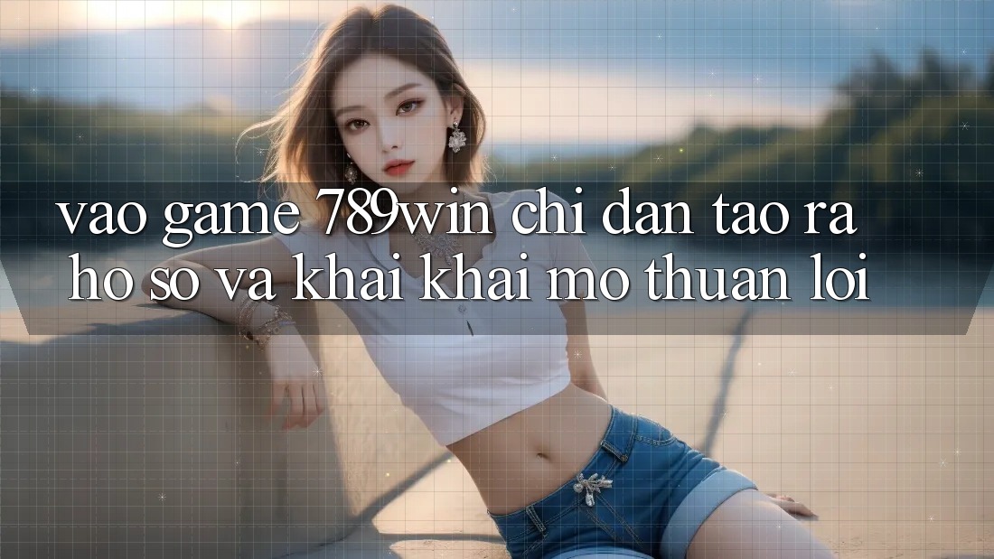 Vào Game 789win - Chỉ dẫn Tạo ra hồ sơ Và Khai khai mở Thuận Lợi Vào Game 789win - Chỉ dẫn Tạo ra hồ sơ Và Khai khai mở Thuận Lợi